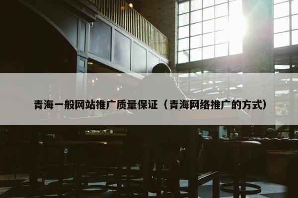 青海一般网站推广质量保证（青海网络推广的方式）
