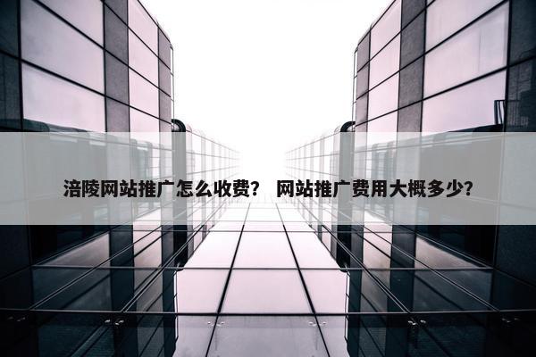 涪陵网站推广怎么收费？ 网站推广费用大概多少？