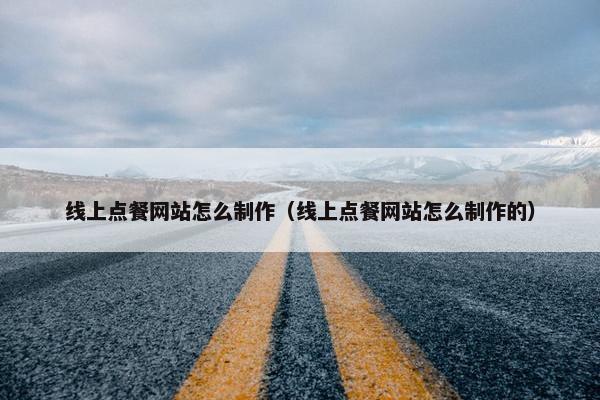 线上点餐网站怎么制作（线上点餐网站怎么制作的）