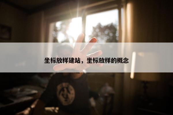 坐标放样建站，坐标放样的概念