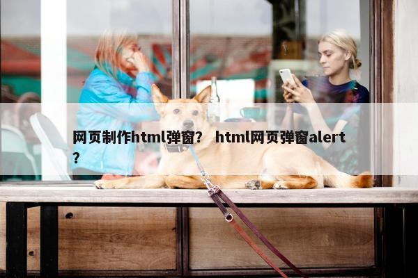 网页制作html弹窗？ html网页弹窗alert？