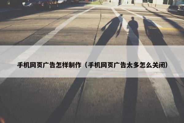 手机网页广告怎样制作（手机网页广告太多怎么关闭）