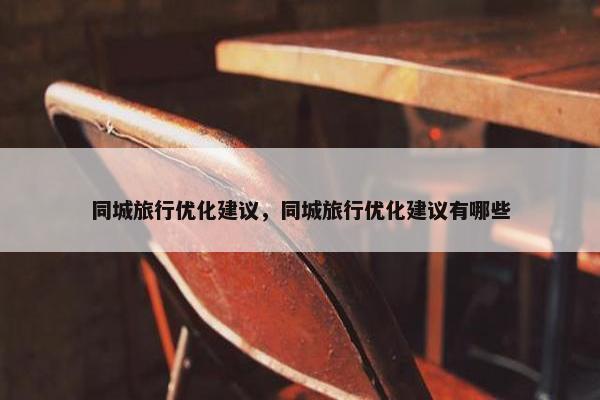 同城旅行优化建议，同城旅行优化建议有哪些