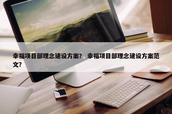 幸福项目部理念建设方案？ 幸福项目部理念建设方案范文？