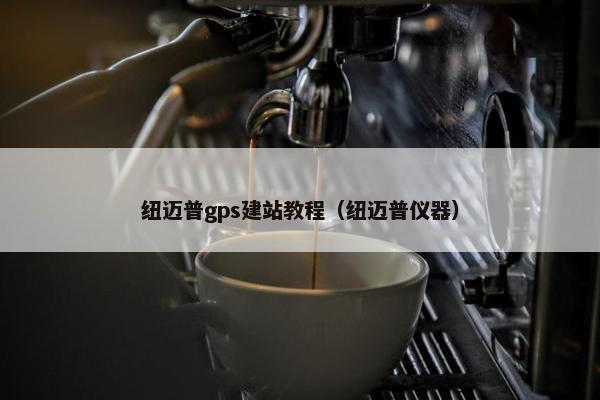 纽迈普gps建站教程（纽迈普仪器）