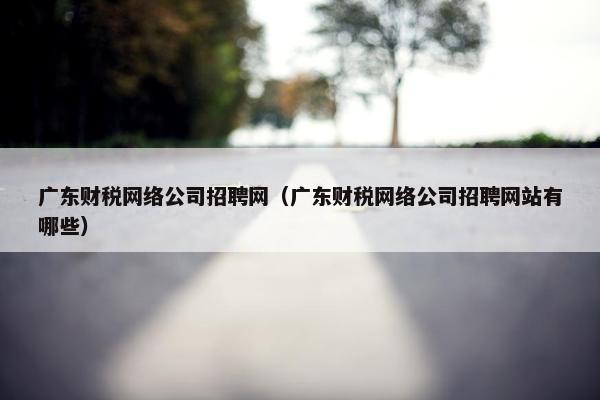 广东财税网络公司招聘网（广东财税网络公司招聘网站有哪些）