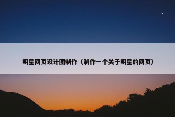 明星网页设计图制作（制作一个关于明星的网页）