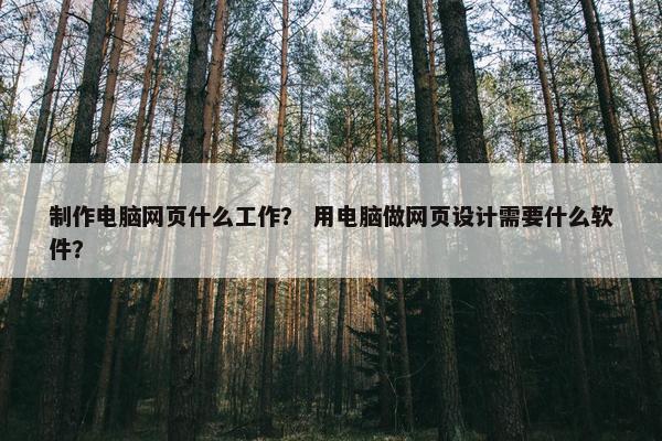 制作电脑网页什么工作？ 用电脑做网页设计需要什么软件？