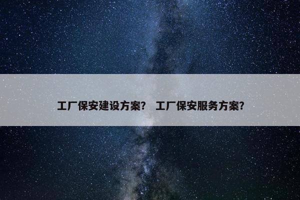 工厂保安建设方案？ 工厂保安服务方案？