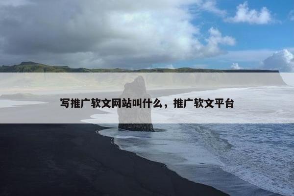 写推广软文网站叫什么，推广软文平台