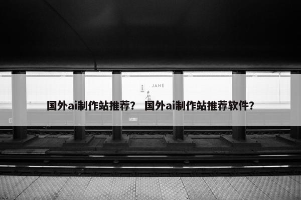 国外ai制作站推荐？ 国外ai制作站推荐软件？
