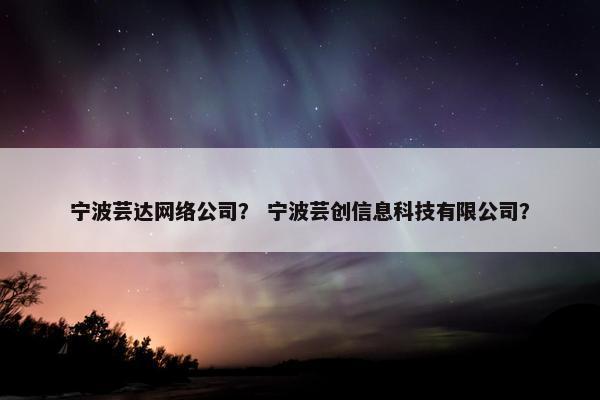 宁波芸达网络公司？ 宁波芸创信息科技有限公司？