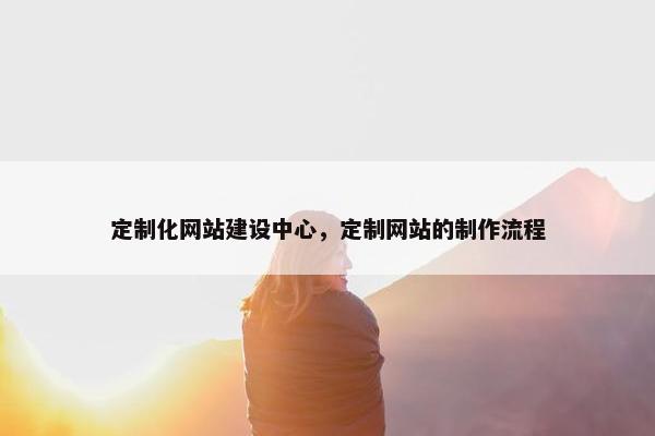 定制化网站建设中心，定制网站的制作流程