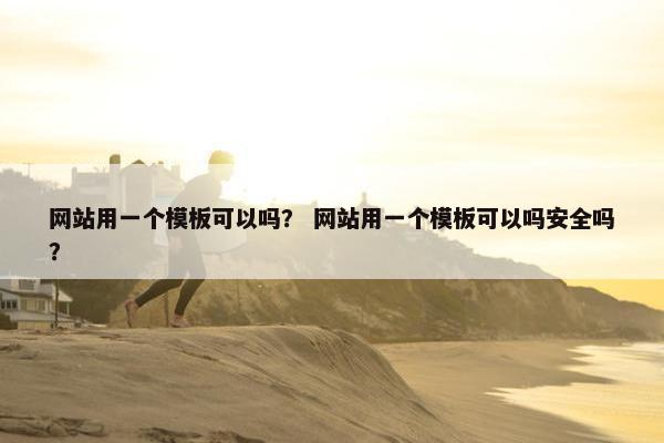 网站用一个模板可以吗？ 网站用一个模板可以吗安全吗？