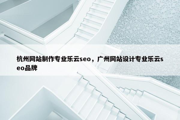 杭州网站制作专业乐云seo，广州网站设计专业乐云seo品牌
