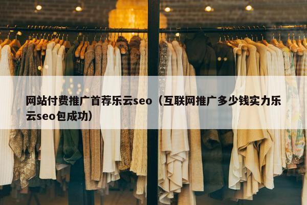网站付费推广首荐乐云seo（互联网推广多少钱实力乐云seo包成功）