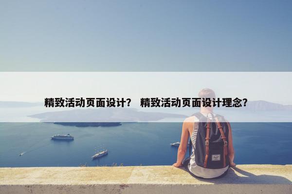 精致活动页面设计？ 精致活动页面设计理念？