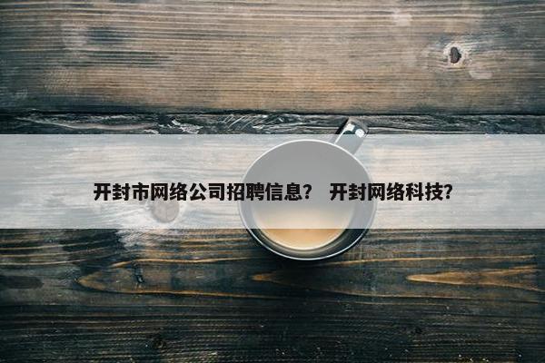 开封市网络公司招聘信息？ 开封网络科技？