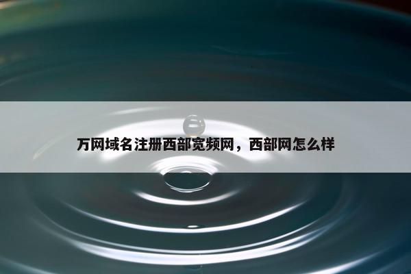 万网域名注册西部宽频网，西部网怎么样