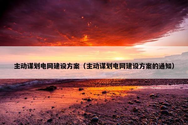 主动谋划电网建设方案（主动谋划电网建设方案的通知）