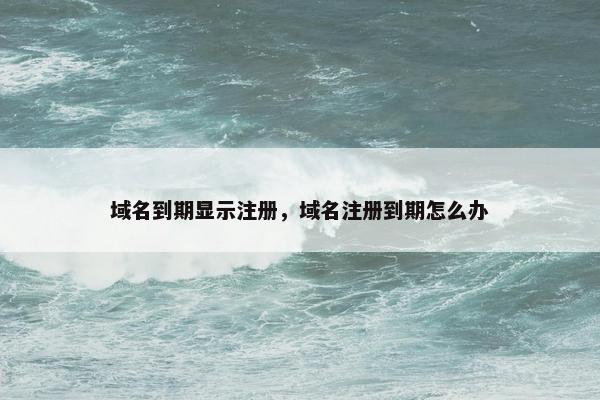 域名到期显示注册，域名注册到期怎么办