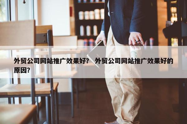 外贸公司网站推广效果好？ 外贸公司网站推广效果好的原因？