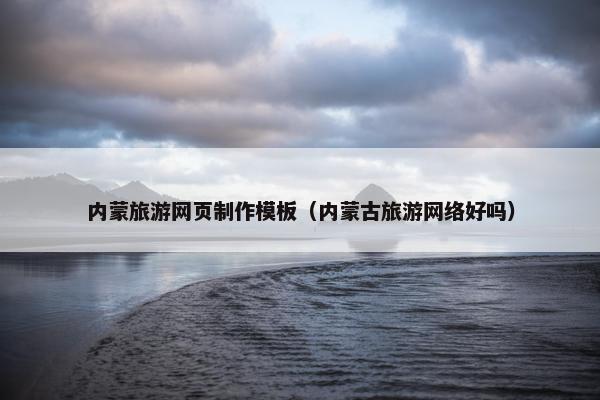内蒙旅游网页制作模板（内蒙古旅游网络好吗）