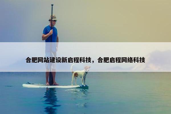 合肥网站建设新启程科技，合肥启程网络科技