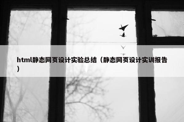 html静态网页设计实验总结（静态网页设计实训报告）