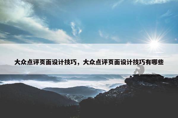 大众点评页面设计技巧，大众点评页面设计技巧有哪些