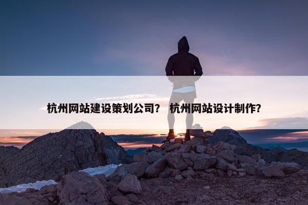 杭州网站建设策划公司？ 杭州网站设计制作？