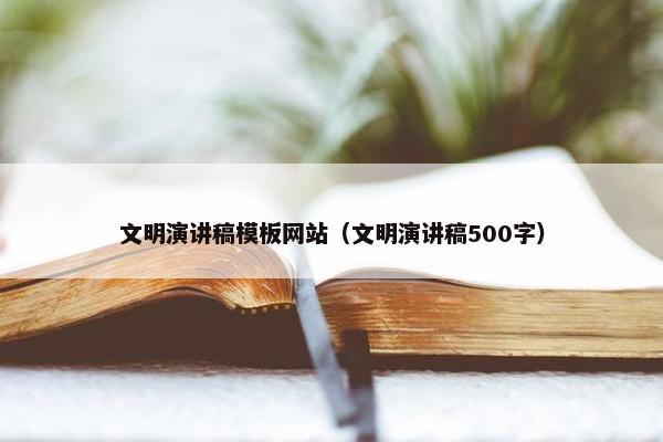 文明演讲稿模板网站（文明演讲稿500字）