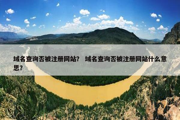 域名查询否被注册网站？ 域名查询否被注册网站什么意思？