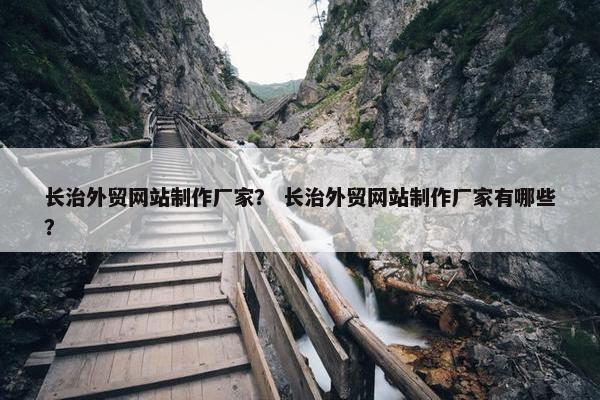 长治外贸网站制作厂家？ 长治外贸网站制作厂家有哪些？
