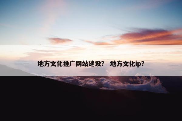 地方文化推广网站建设？ 地方文化ip？