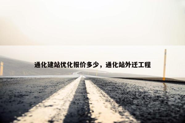 通化建站优化报价多少，通化站外迁工程