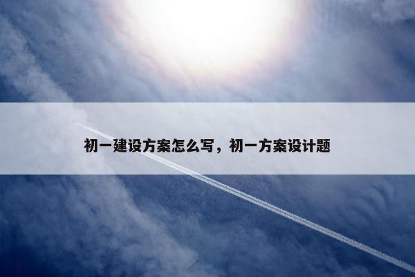 初一建设方案怎么写，初一方案设计题