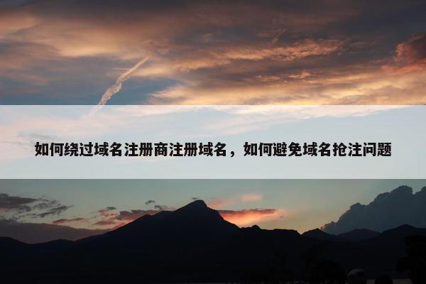 如何绕过域名注册商注册域名，如何避免域名抢注问题
