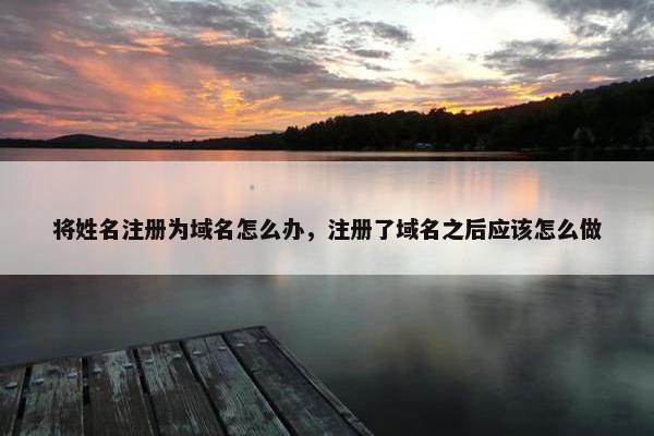 将姓名注册为域名怎么办，注册了域名之后应该怎么做