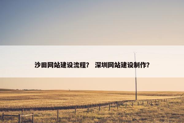 沙田网站建设流程？ 深圳网站建设制作？