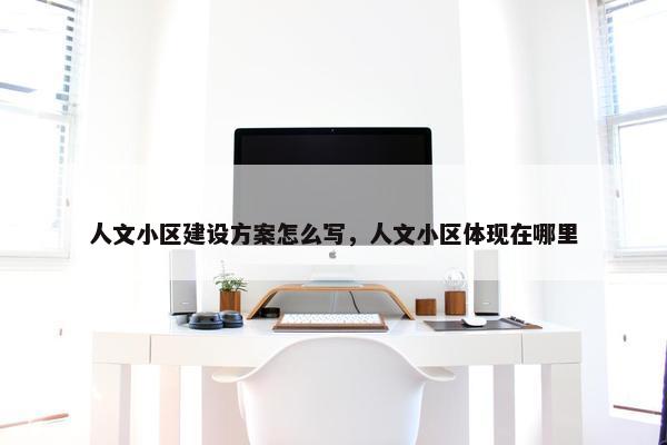 人文小区建设方案怎么写，人文小区体现在哪里