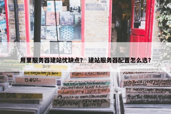 用里服务器建站优缺点？ 建站服务器配置怎么选？