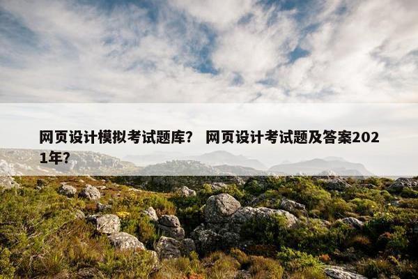 网页设计模拟考试题库？ 网页设计考试题及答案2021年？