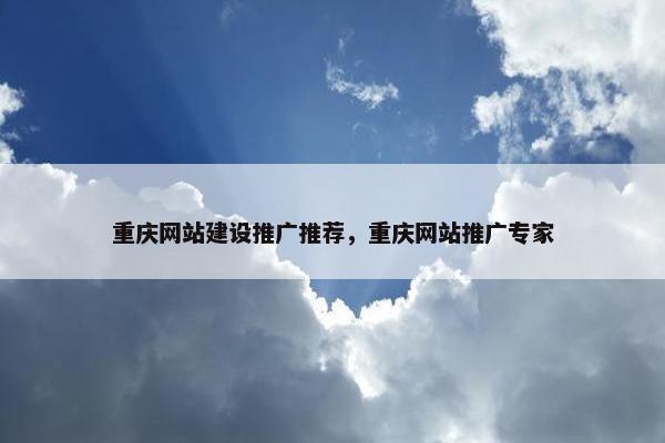 重庆网站建设推广推荐，重庆网站推广专家