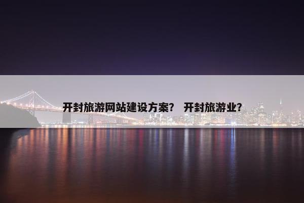 开封旅游网站建设方案？ 开封旅游业？