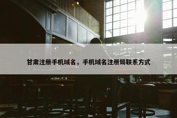 甘肃注册手机域名，手机域名注册局联系方式
