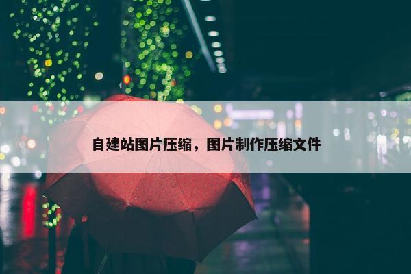 自建站图片压缩，图片制作压缩文件