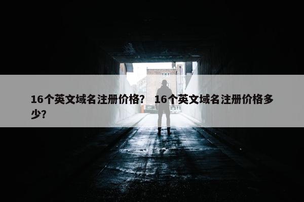 16个英文域名注册价格？ 16个英文域名注册价格多少？