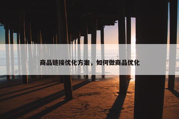 商品链接优化方案，如何做商品优化