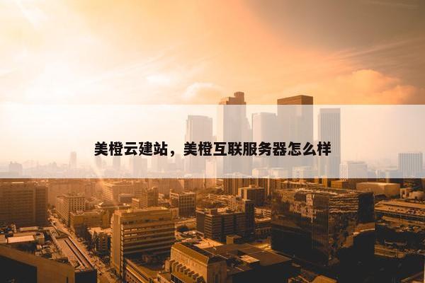 美橙云建站，美橙互联服务器怎么样